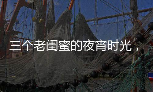 三个老闺蜜的夜宵时光，路边台阶上的撸串故事