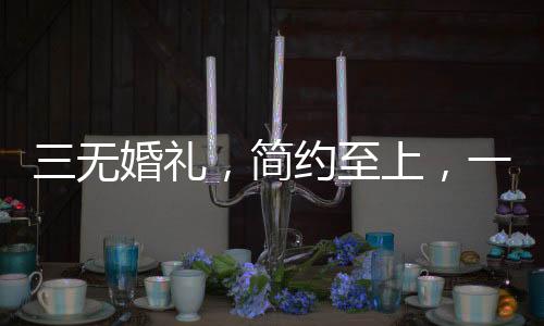 三无婚礼，简约至上，一位00后新人的非传统婚礼纪实