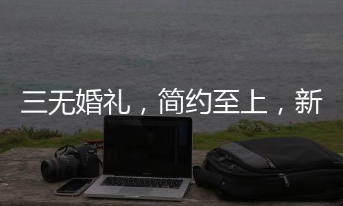 三无婚礼，简约至上，新娘发言仅25秒——一场个性鲜明的时代婚礼