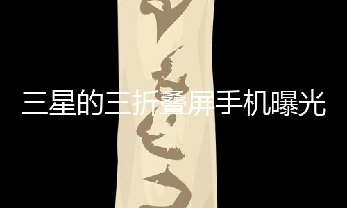 三星的三折叠屏手机曝光 华为之后全球第二家！