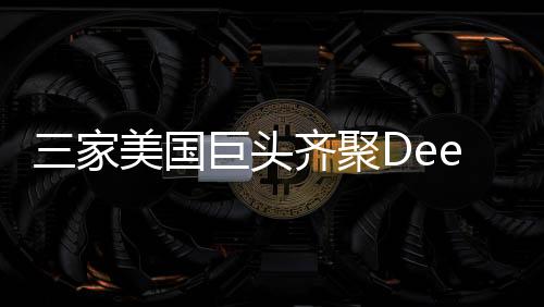 三家美国巨头齐聚DeepSeek，共谋未来技术新篇章