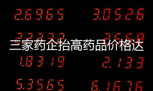 三家药企抬高药品价格达惊人倍数 被重罚逾两亿引发社会关注