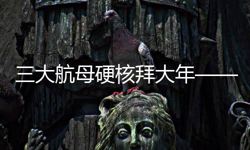 三大航母硬核拜大年——新年新气象，中国海军三大航母启航新征程