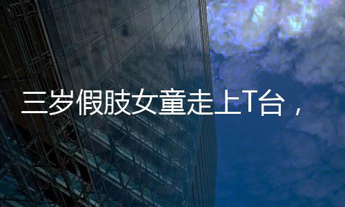 三岁假肢女童走上T台，勇敢追梦，星光璀璨