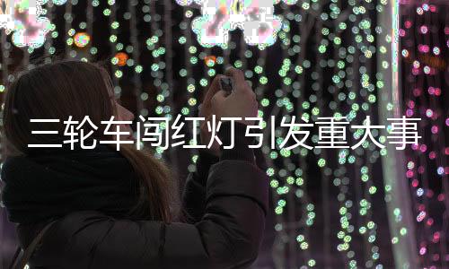 三轮车闯红灯引发重大事故后的逃逸事件深度解析
