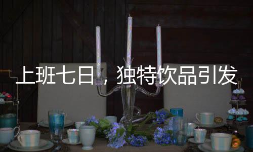 上班七日，独特饮品引发热议——蚂蚁泡澡水体验纪实