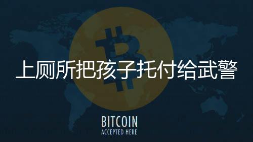 上厕所把孩子托付给武警，一种社会的信赖与责任