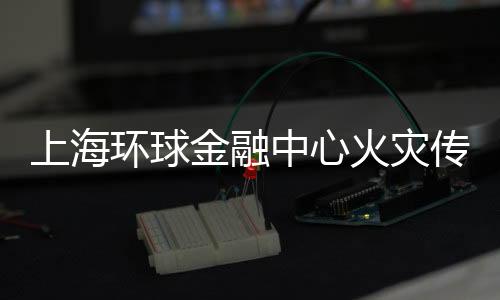 上海环球金融中心火灾传闻纯属谣言