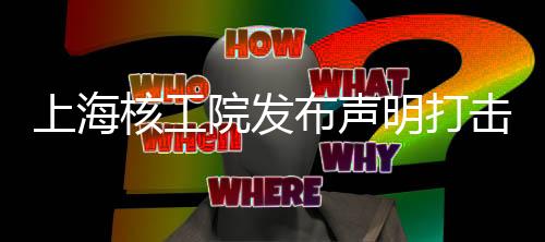 上海核工院发布声明打击冒名招聘行为