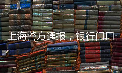 上海警方通报，银行门口发生干扰秩序烟雾事件
