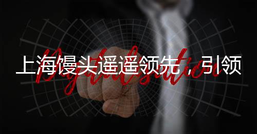 上海馒头遥遥领先，引领新一轮美食潮流