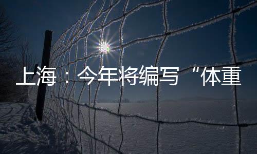 上海：今年将编写“体重管理”健康科普手册