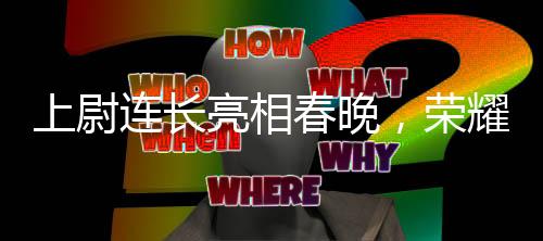 上尉连长亮相春晚，荣耀背后的故事