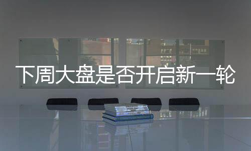下周大盘是否开启新一轮上涨——股市走势分析与预测