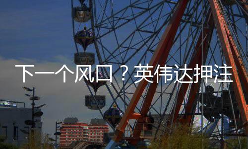 下一个风口？英伟达押注机器人作为未来增长点