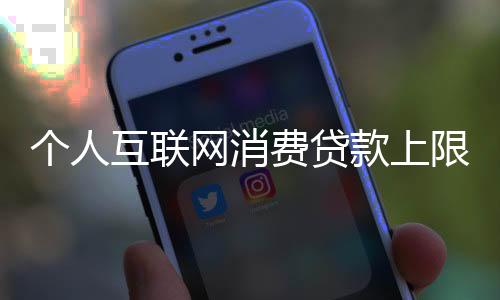 个人互联网消费贷款上限提升至30万，影响与前景展望