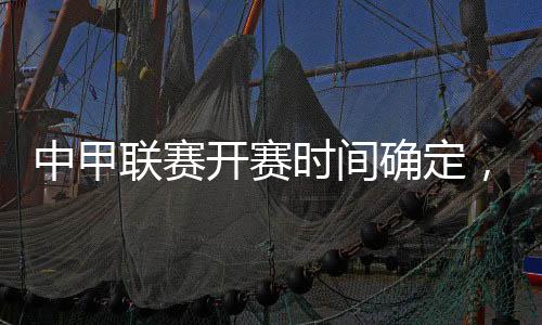 中甲联赛开赛时间确定，新赛程引领新期待