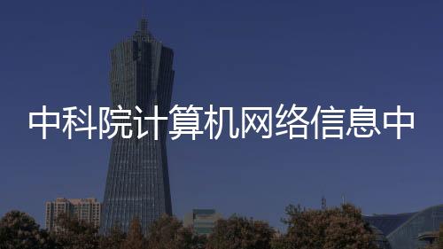 中科院计算机网络信息中心主任离世，缅怀一生贡献
