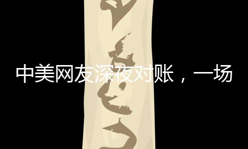 中美网友深夜对账，一场跨越千里的文化交流