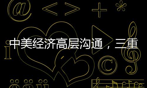 中美经济高层沟通，三重信号的解读与启示