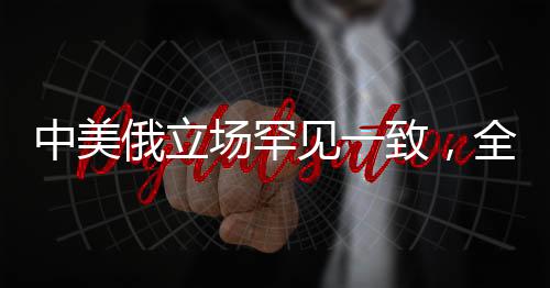 中美俄立场罕见一致，全球大国合作释放积极信号