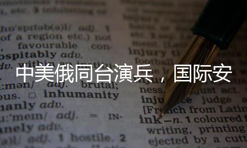 中美俄同台演兵，国际安全格局的新信号