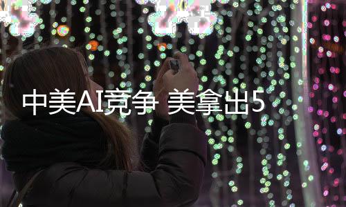 中美AI竞争 美拿出5000亿美元中国砸1万亿元