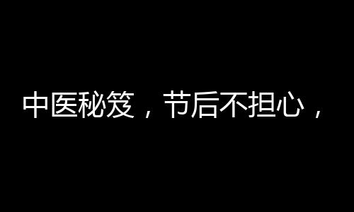 中医秘笈，节后不担心，两杯刮油茶轻松助力甩掉肥宅肥