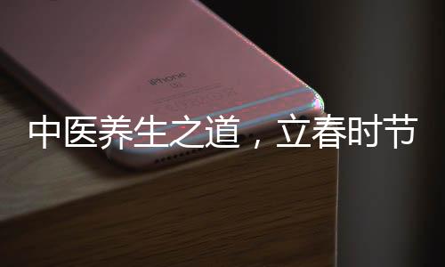 中医养生之道，立春时节，养阳气是关键