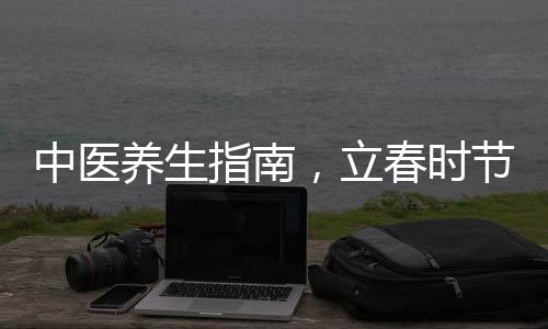 中医养生指南，立春时节，养阳气正当时