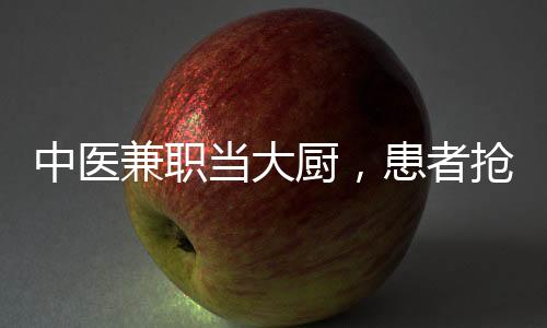 中医兼职当大厨，患者抢疯了？