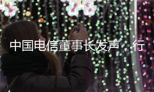 中国电信董事长发声，行业前沿洞察与未来战略展望