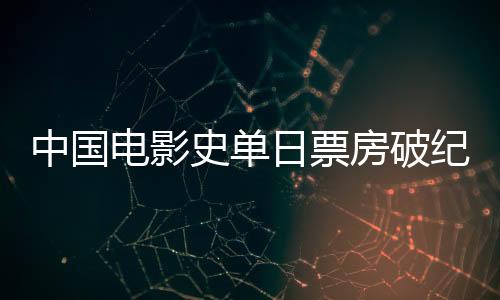 中国电影史单日票房破纪录，刷新历史，再创辉煌