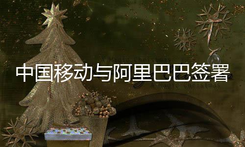 中国移动与阿里巴巴签署战略合作协议，共创数字未来新篇章