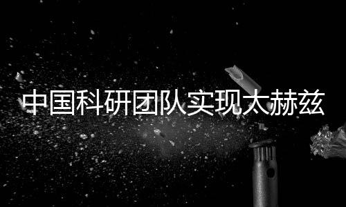 中国科研团队实现太赫兹关键技术突破 助力新一代无线通信等发展