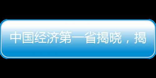 中国经济第一省揭晓，揭开地域发展新篇章