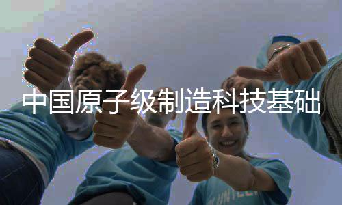 中国原子级制造科技基础和产业发展已初具规模