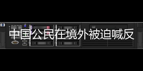 中国公民在境外被迫喊反动口号事件分析