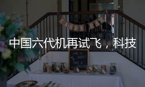 中国六代机再试飞，科技巨轮引领航空新纪元