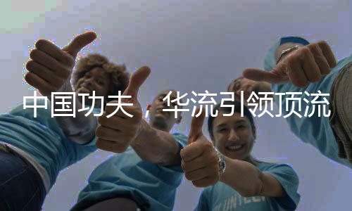 中国功夫，华流引领顶流时代