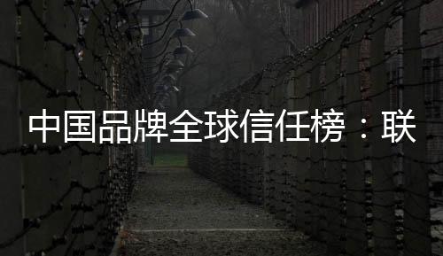 中国品牌全球信任榜：联想高居第一！力压华为小米