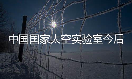 中国国家太空实验室今后10