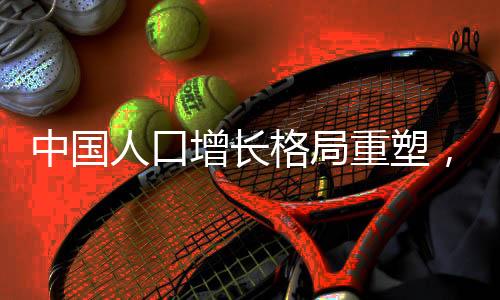 中国人口增长格局重塑，第一人口增长大省易主了