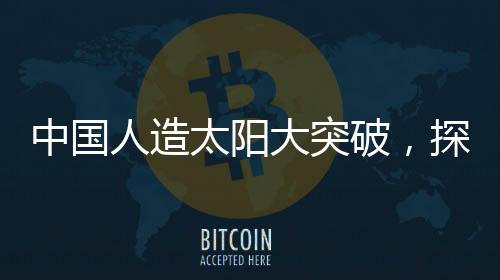 中国人造太阳大突破，探索未来能源的无尽可能