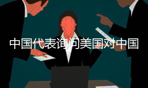 中国代表询问美国对中国智造的限制态度，中美贸易前景呼唤双向理解