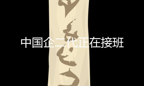中国企二代正在接班