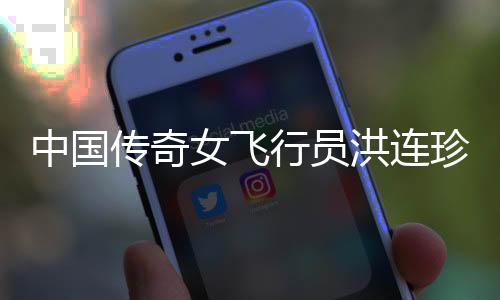 中国传奇女飞行员洪连珍逝世，怀念她的飞行生涯与贡献