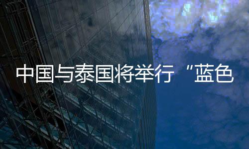中国与泰国将举行“蓝色突击