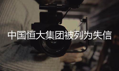 中国恒大集团被列为失信企业，一场信任危机的深度解读