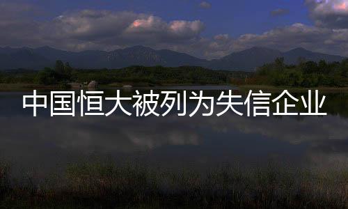 中国恒大被列为失信企业，老赖标签引发社会关注